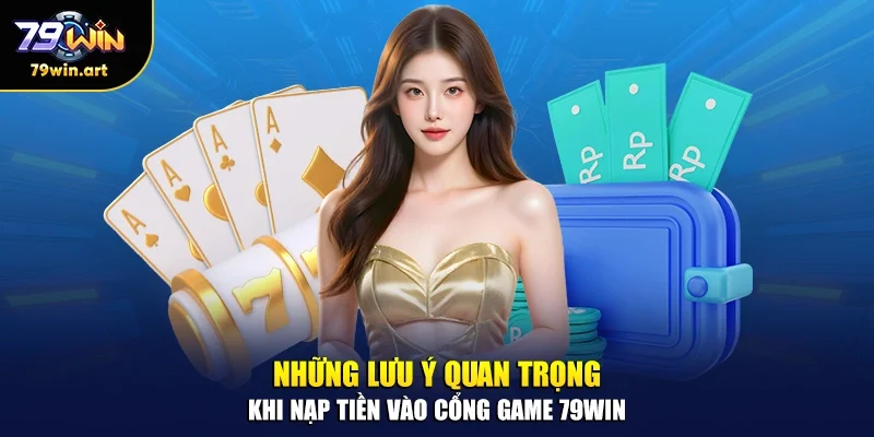 Những lưu ý quan trọng khi nạp tiền vào cổng game 79WIN